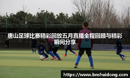 唐山足球比赛精彩回放五月直播全程回顾与精彩瞬间分享