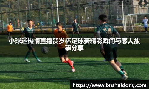 小球迷热情直播贺岁杯足球赛精彩瞬间与感人故事分享