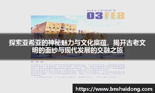 探索亚希亚的神秘魅力与文化底蕴，揭开古老文明的面纱与现代发展的交融之旅