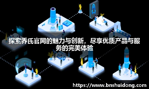 探索乔氏官网的魅力与创新，尽享优质产品与服务的完美体验