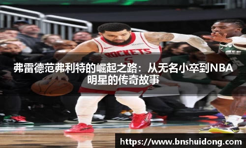 弗雷德范弗利特的崛起之路：从无名小卒到NBA明星的传奇故事