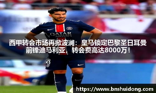 西甲转会市场再掀波澜：皇马锁定巴黎圣日耳曼前锋迪马利亚，转会费高达8000万！